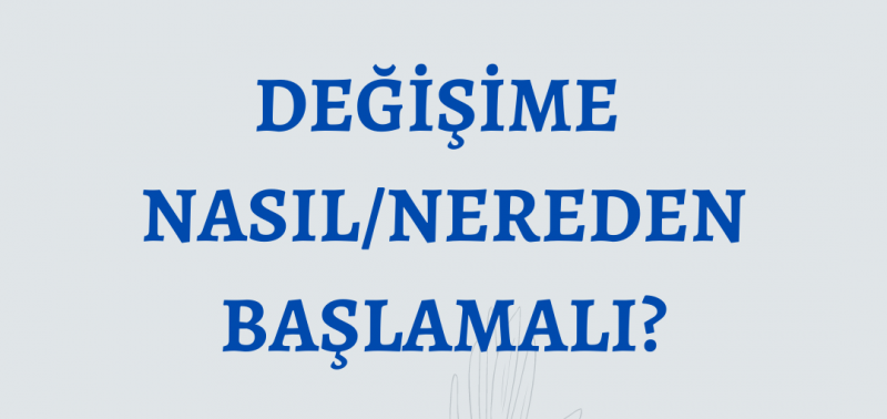 DEĞİŞİME NASIL/NEREDEN BAŞLAMALI?